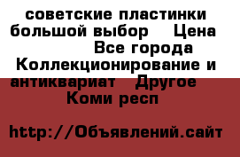 советские пластинки большой выбор  › Цена ­ 1 500 - Все города Коллекционирование и антиквариат » Другое   . Коми респ.